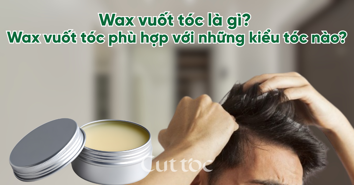 Wax vuốt tóc là gì? Wax vuốt tóc phù hợp với những kiểu tóc nào?